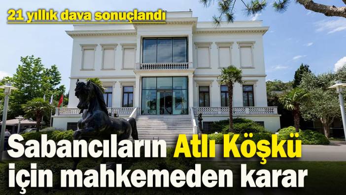 Sabancıların Atlı Köşkü için mahkemeden flaş karar! 21 yıllık dava sonuçlandı