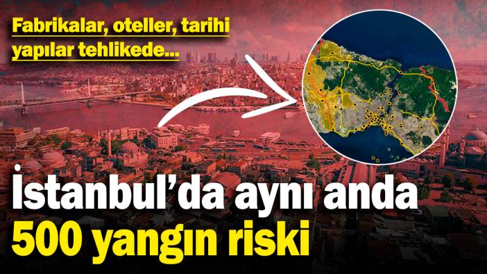 İstanbul’da aynı anda 500 yangın riski: Fabrikalar, oteller, tarihi yapılar tehlikede