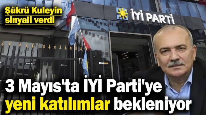 Şükrü Kuleyin sinyali verdi! 3 Mayıs'ta İYİ Parti'ye yeni katılımlar bekleniyor