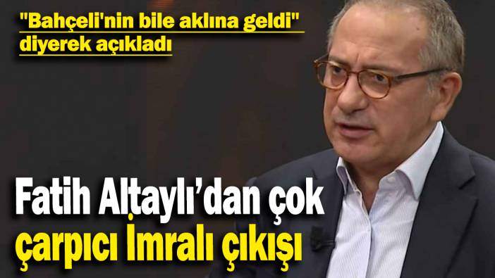 Fatih Altaylı’dan çok  çarpıcı İmralı çıkışı: "Bahçeli'nin bile aklına geldi"  diyerek açıkladı