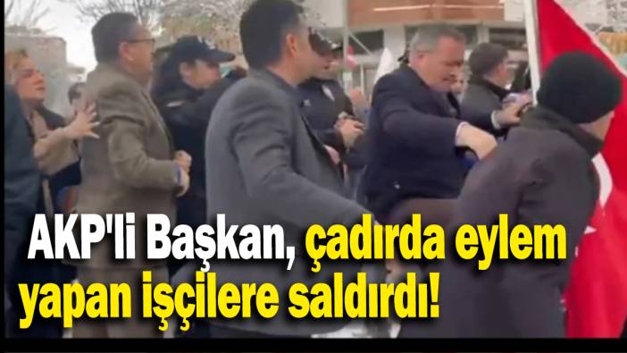 AKP'li Başkan, çadırda eylem  yapan işçilere saldırdı!