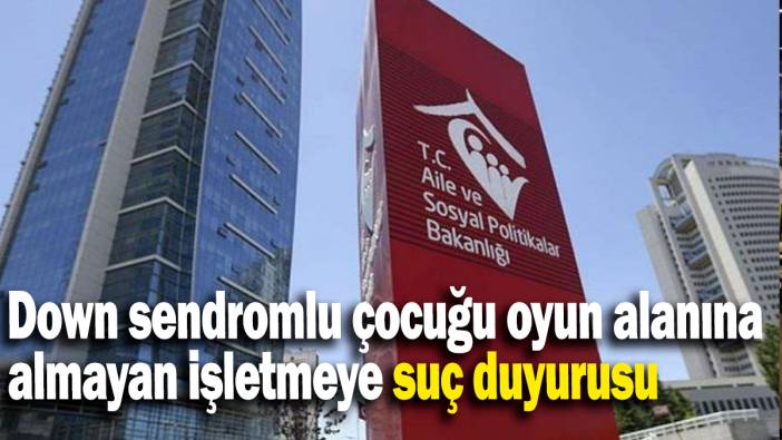 Bakanlık'tan down sendromlu çocuğu oyun alanına almayan işletmeye suç duyurusu