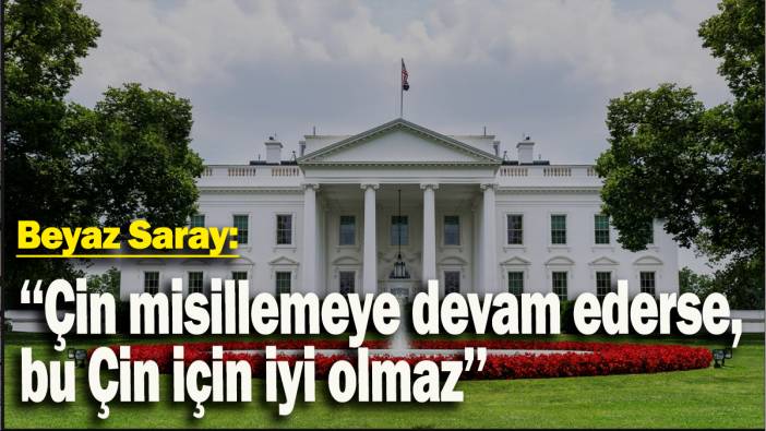 Beyaz Saray: "Çin misillemeye devam ederse, bu Çin için iyi olmaz"