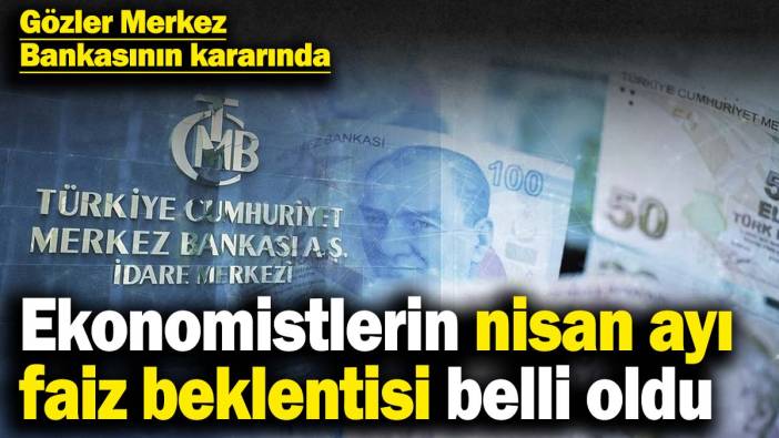 Ekonomistlerin nisan ayı faiz beklentisi belli oldu! Gözler Merkez Bankasının kararında