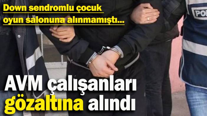 Down sendromlu çocuk oyun salonuna alınmadı: AVM çalışanları gözaltına alındı