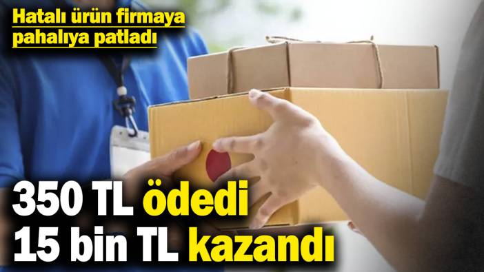 Hatalı ürün firmaya pahalıya patladı! 350 TL ödedi 15 bin TL kazandı