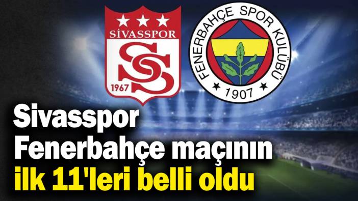 Sivasspor - Fenerbahçe maçının ilk 11'leri belli oldu