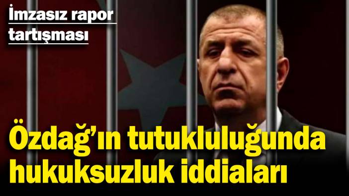 Ümit Özdağ’ın tutukluluğunda hukuksuzluk iddiaları: İmzasız rapor tartışması