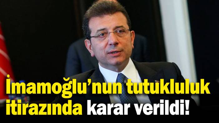 Ekrem İmamoğlu'nun tutukluluğuna itiraz hakkında karar verildi!