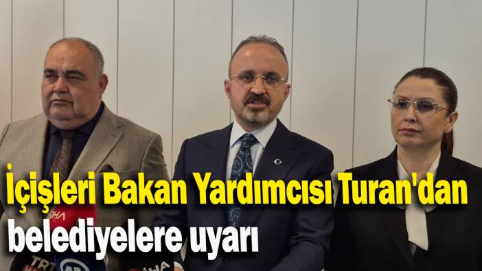 İçişleri Bakan Yardımcısı Turan'dan belediyelere uyarı