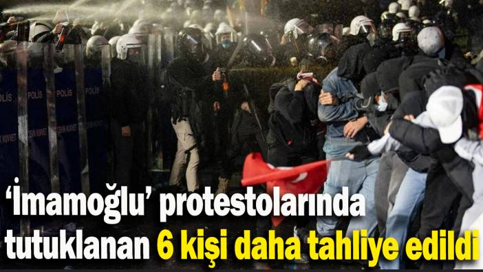 ‘İmamoğlu’ protestolarında tutuklanan 6 kişi daha tahliye edildi