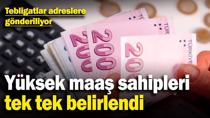 Yüksek maaş sahipleri tek tek belirlendi! Tebligatlar adreslere gönderiliyor