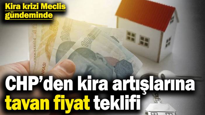 Kira krizi Meclis gündeminde! CHP’den kira artışlarına tavan fiyat teklifi