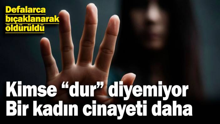 Kimse "dur" diyemiyor, bir kadın cinayeti daha! Defalarca bıçaklanarak öldürüldü