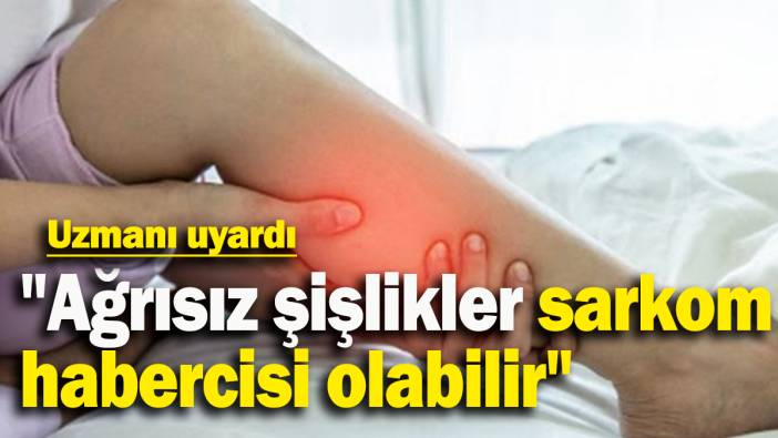 Uzmanı uyardı: ''Ağrısız şişlikler sarkom habercisi olabilir"
