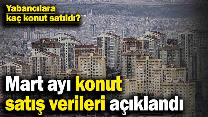 Mart ayı konut satış verileri açıklandı! Yabancılara kaç konut satıldı?