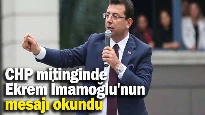 CHP mitinginde Ekrem İmamoğlu'nun mesajı okundu