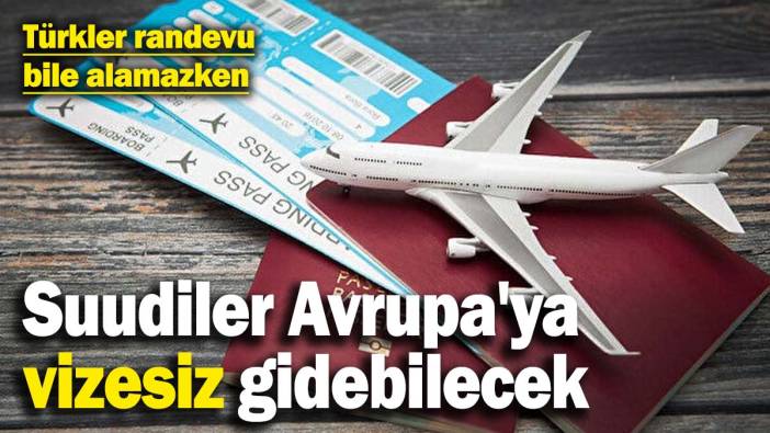 Türkler randevu bile alamazken, Suudiler Avrupa'ya vizesiz gidebilecek