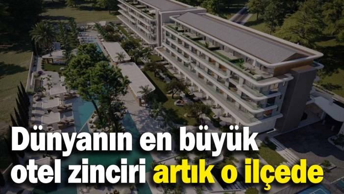 Dünyanın en büyük otel zinciri artık o ilçede!