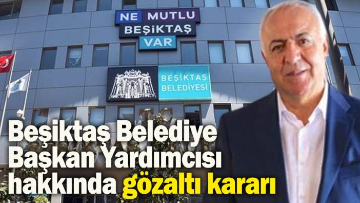 Beşiktaş Belediye Başkan Yardımcısı hakkında gözaltı kararı