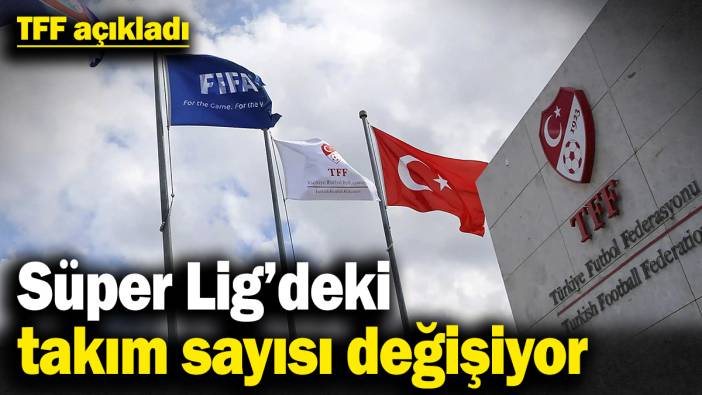 TFF açıkladı! Süper Lig ve diğer liglerdeki takım sayısı değişiyor