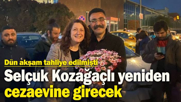 Dün akşam tahliye edilmişti: Selçuk Kozağaçlı yeniden cezaevine girecek