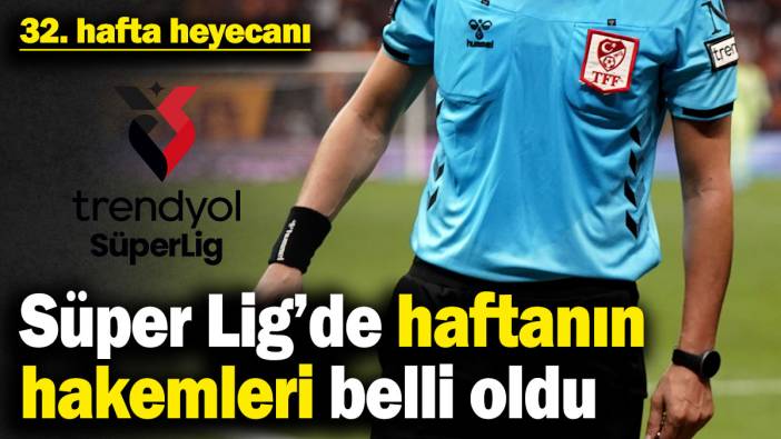 32. hafta heyecanı! Süper Lig’de haftanın hakemleri belli oldu