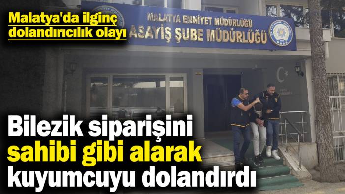 Malatya'da ilginç dolandırıcılık olayı: Bilezik siparişini sahibi gibi alarak kuyumcuyu dolandırdı