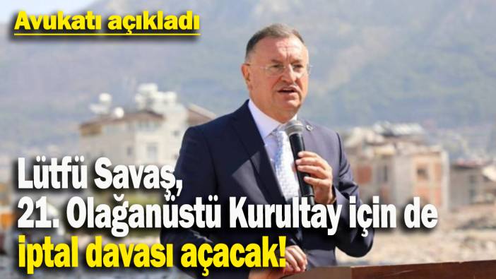 Avukatı açıkladı: Lütfü Savaş, 21. Olağanüstü Kurultay için de iptal davası açacak!