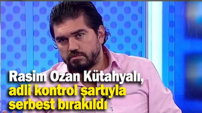 Rasim Ozan Kütahyalı, adli kontrol şartıyla serbest bırakıldı