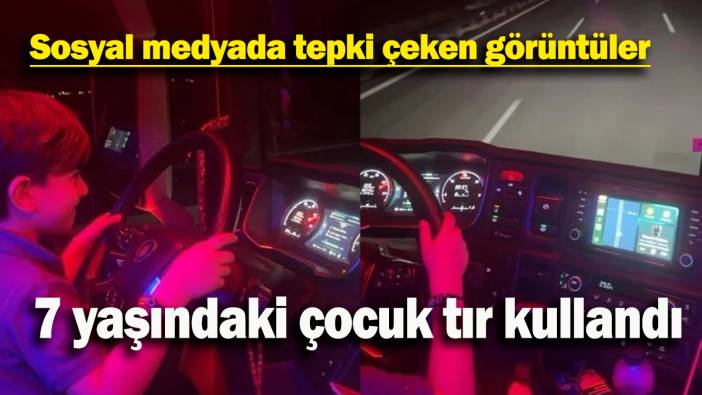 Sosyal medyada tepki çeken görüntüler: 7 yaşındaki çocuk tır kullandı