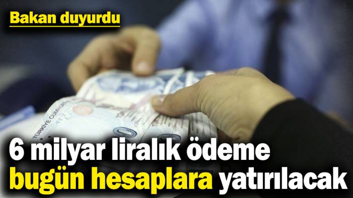 6 milyar liralık ödeme bugün hesaplara yatırılacak! Bakan açıkladı
