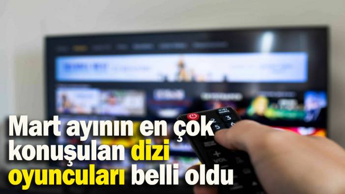 Mart ayının en çok konuşulan dizi oyuncuları belli oldu