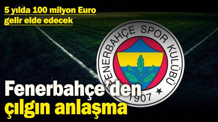 Fenerbahçe’den çılgın anlaşma! 5 yılda 100 milyon Euro gelir elde edecek