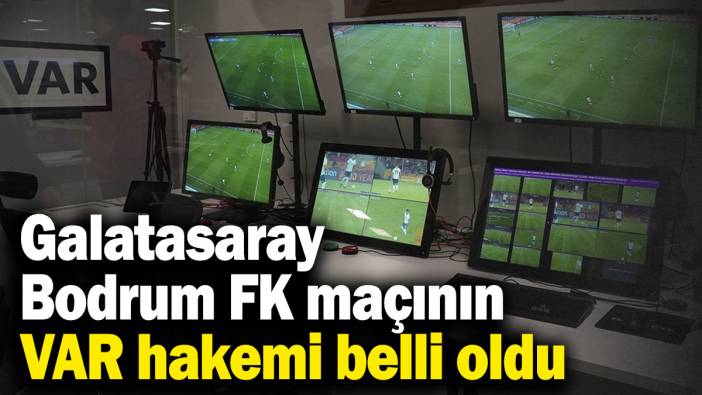 Galatasaray - Bodrum FK maçının VAR hakemi belli oldu