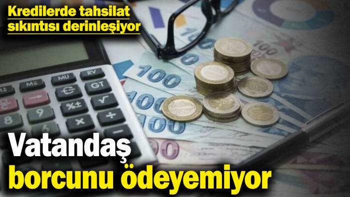 Vatandaş borcunu ödeyemiyor! Kredilerde tahsilat sıkıntısı derinleşiyor
