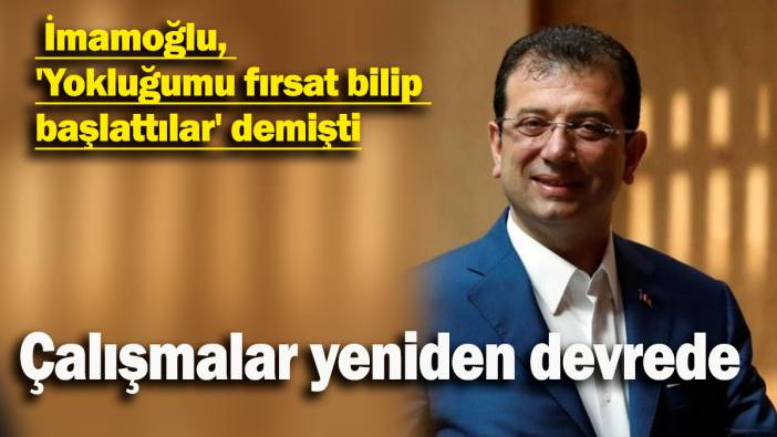 İmamoğlu:'Yokluğumu fırsat bilip başlattılar' demişti: Çalışmalar yeniden devrede!