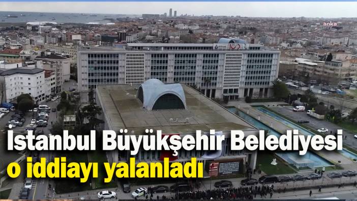 İstanbul Büyükşehir Belediyesi o iddiayı yalanladı