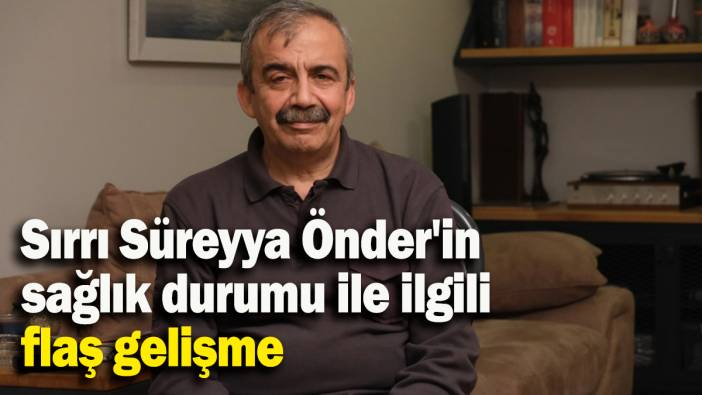 Sırrı Süreyya Önder'in sağlık durumu ile ilgili flaş gelişme