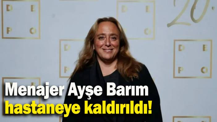 Menajer Ayşe Barım hastaneye kaldırıldı!