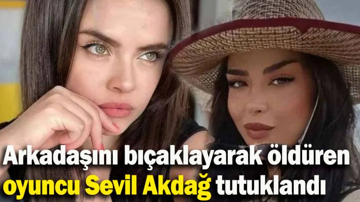 Arkadaşını bıçaklayarak öldüren oyuncu Sevil Akdağ tutuklandı