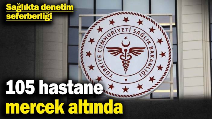 Sağlıkta denetim seferberliği: 105 hastane mercek altında