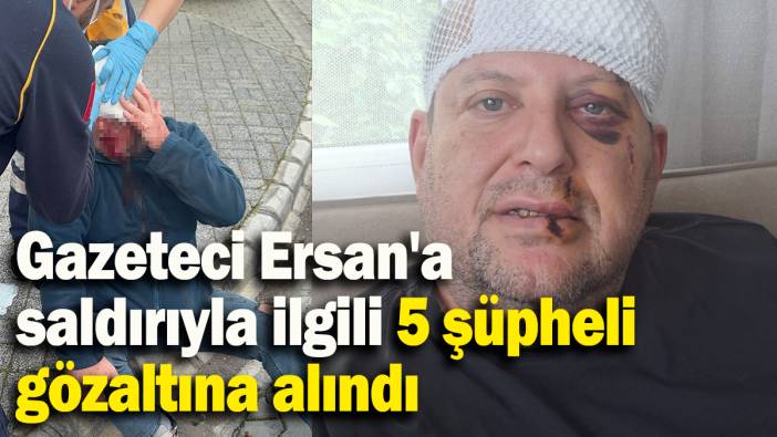 Gazeteci Ersan'a saldırıyla ilgili 5 şüpheli gözaltına alındı