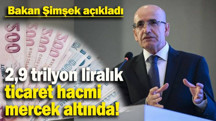 Bakan Şimşek açıkladı:  2,9 trilyon liralık ticaret hacmi mercek altında!