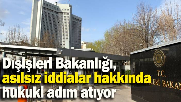 Dışişleri Bakanlığı, asılsız iddialar hakkında hukuki adım atıyor