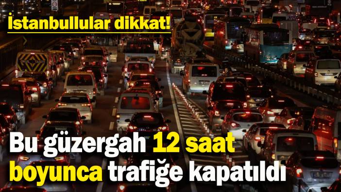 Bu güzergah 12 saat boyunca trafiğe kapatıldı: İstanbullular dikkat!
