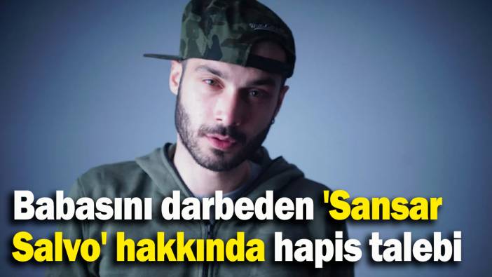 Babasını darbeden 'Sansar Salvo' hakkında hapis talebi