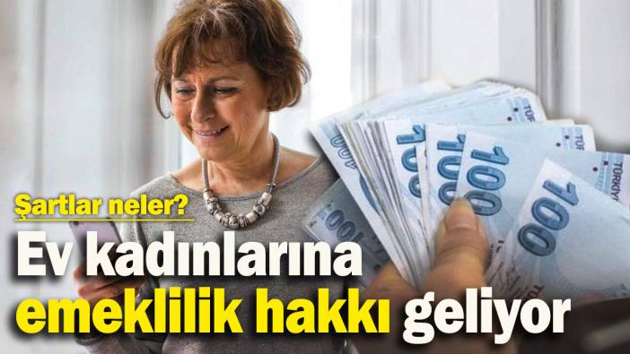 Ev kadınlarına emeklilik hakkı geliyor: Şartlar neler?