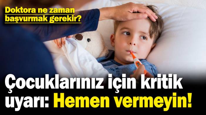 Çocuklarınız için kritik uyarı: Hemen vermeyin! Doktora ne zaman başvurmak gerekir?