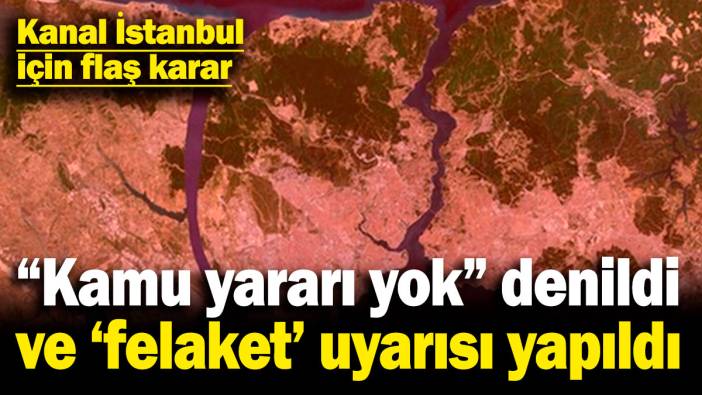 Kanal İstanbul için flaş karar: "Kamu yararı yok" denildi ve 'felaket' uyarısı yapıldı